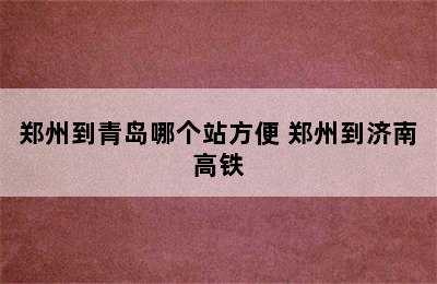 郑州到青岛哪个站方便 郑州到济南高铁